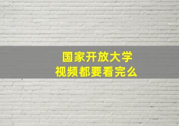 国家开放大学视频都要看完么