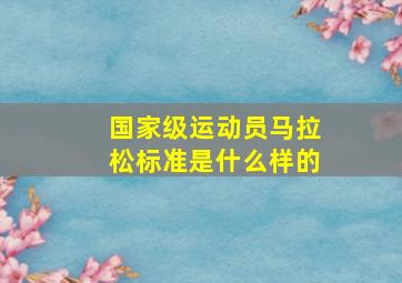 国家级运动员马拉松标准是什么样的