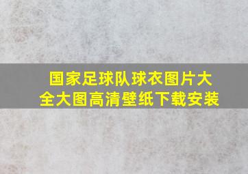 国家足球队球衣图片大全大图高清壁纸下载安装