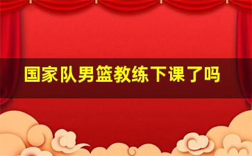 国家队男篮教练下课了吗