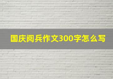 国庆阅兵作文300字怎么写