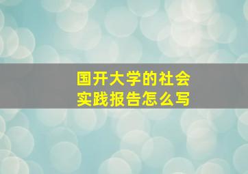 国开大学的社会实践报告怎么写