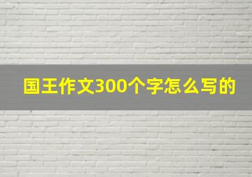 国王作文300个字怎么写的