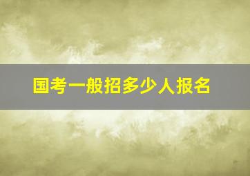 国考一般招多少人报名