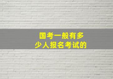 国考一般有多少人报名考试的