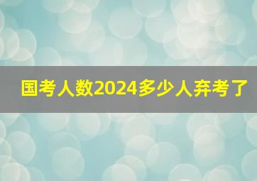 国考人数2024多少人弃考了