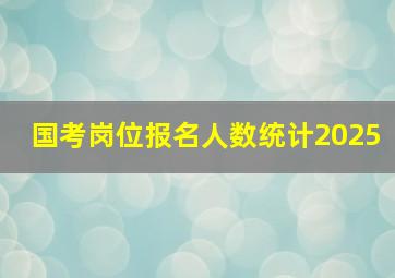 国考岗位报名人数统计2025