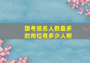 国考报名人数最多的岗位有多少人啊