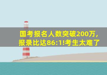 国考报名人数突破200万,报录比达86:1!考生太难了