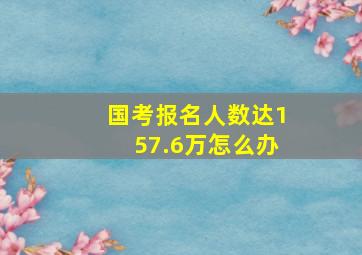 国考报名人数达157.6万怎么办