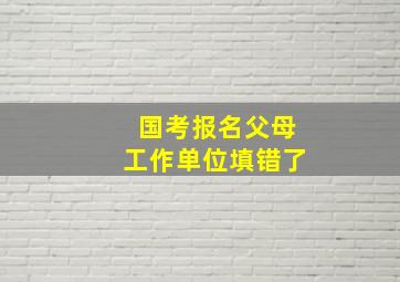 国考报名父母工作单位填错了