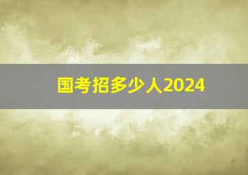 国考招多少人2024