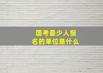 国考最少人报名的单位是什么