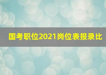 国考职位2021岗位表报录比