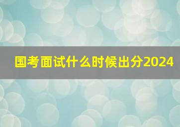 国考面试什么时候出分2024