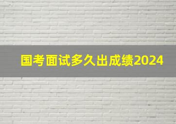 国考面试多久出成绩2024