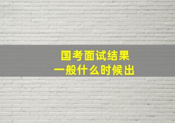 国考面试结果一般什么时候出