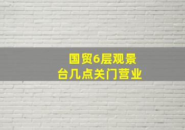 国贸6层观景台几点关门营业