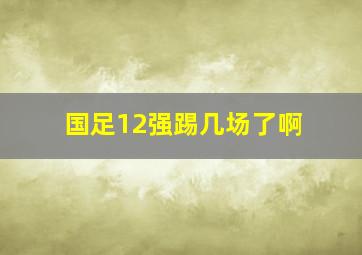 国足12强踢几场了啊