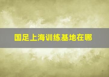 国足上海训练基地在哪