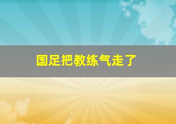 国足把教练气走了