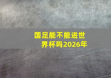 国足能不能进世界杯吗2026年