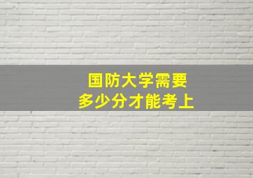 国防大学需要多少分才能考上