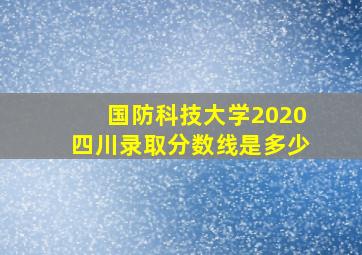 国防科技大学2020四川录取分数线是多少