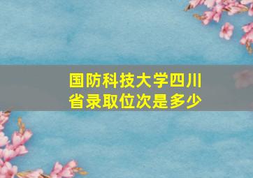 国防科技大学四川省录取位次是多少