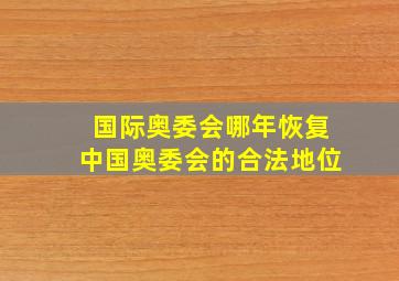 国际奥委会哪年恢复中国奥委会的合法地位