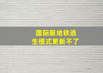 国际服地铁逃生模式更新不了