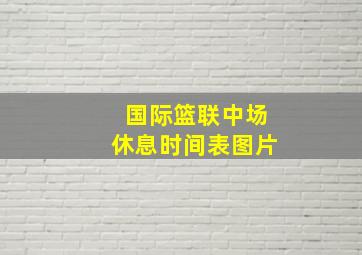 国际篮联中场休息时间表图片