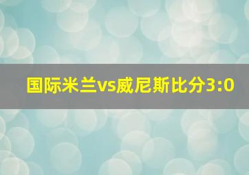 国际米兰vs威尼斯比分3:0