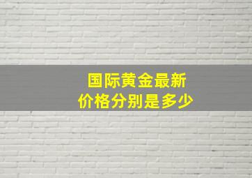 国际黄金最新价格分别是多少