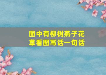 图中有柳树燕子花草看图写话一句话