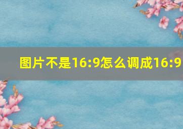 图片不是16:9怎么调成16:9