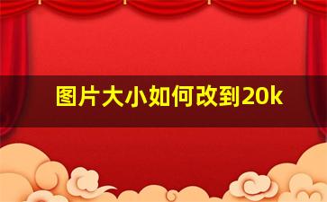 图片大小如何改到20k