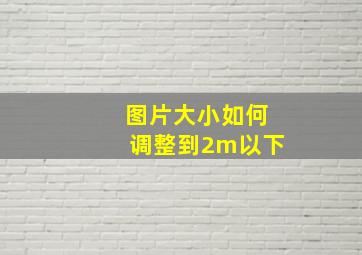 图片大小如何调整到2m以下