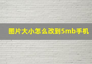 图片大小怎么改到5mb手机