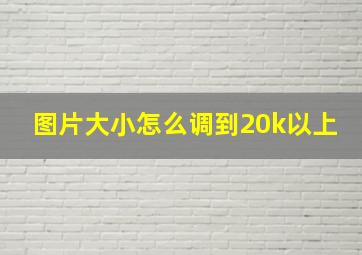 图片大小怎么调到20k以上