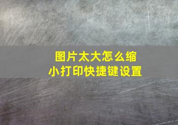 图片太大怎么缩小打印快捷键设置