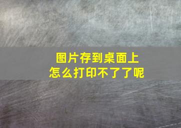 图片存到桌面上怎么打印不了了呢