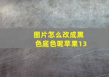 图片怎么改成黑色底色呢苹果13