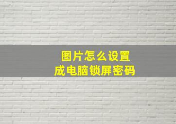 图片怎么设置成电脑锁屏密码