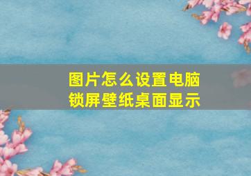 图片怎么设置电脑锁屏壁纸桌面显示