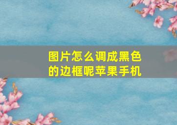 图片怎么调成黑色的边框呢苹果手机