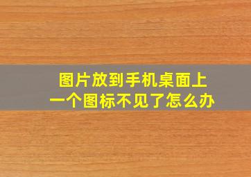 图片放到手机桌面上一个图标不见了怎么办