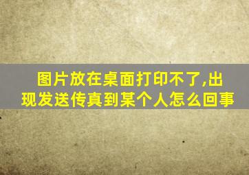 图片放在桌面打印不了,出现发送传真到某个人怎么回事