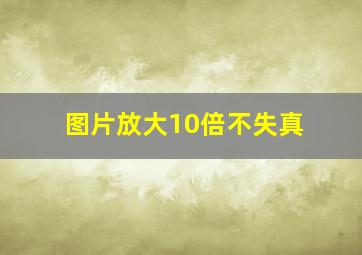 图片放大10倍不失真