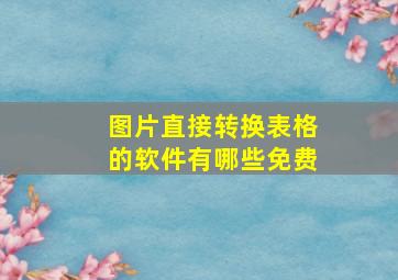 图片直接转换表格的软件有哪些免费